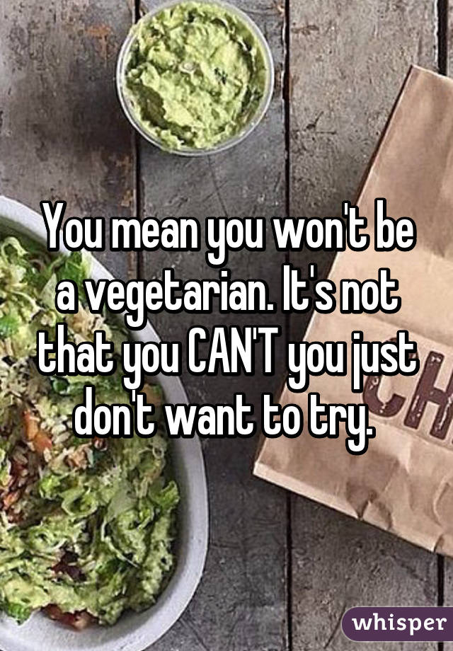 You mean you won't be a vegetarian. It's not that you CAN'T you just don't want to try. 