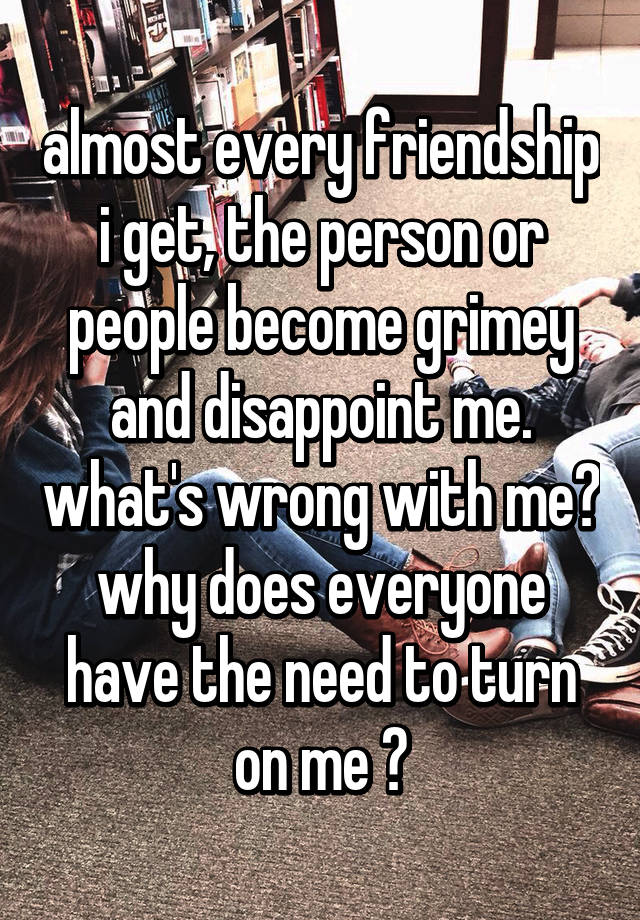 almost-every-friendship-i-get-the-person-or-people-become-grimey-and