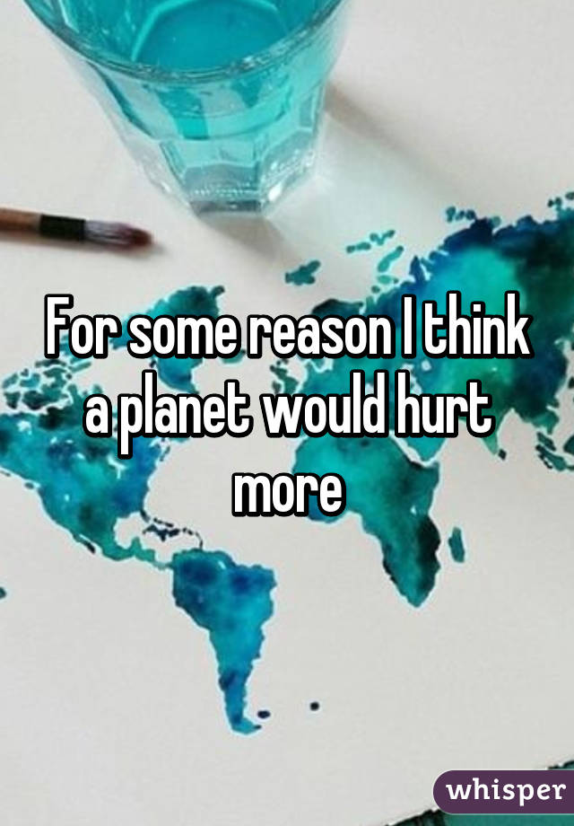 For some reason I think a planet would hurt more