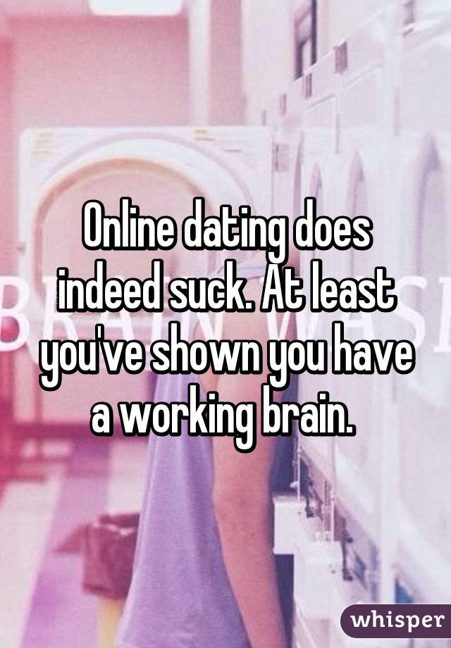 Online dating does indeed suck. At least you've shown you have a working brain. 