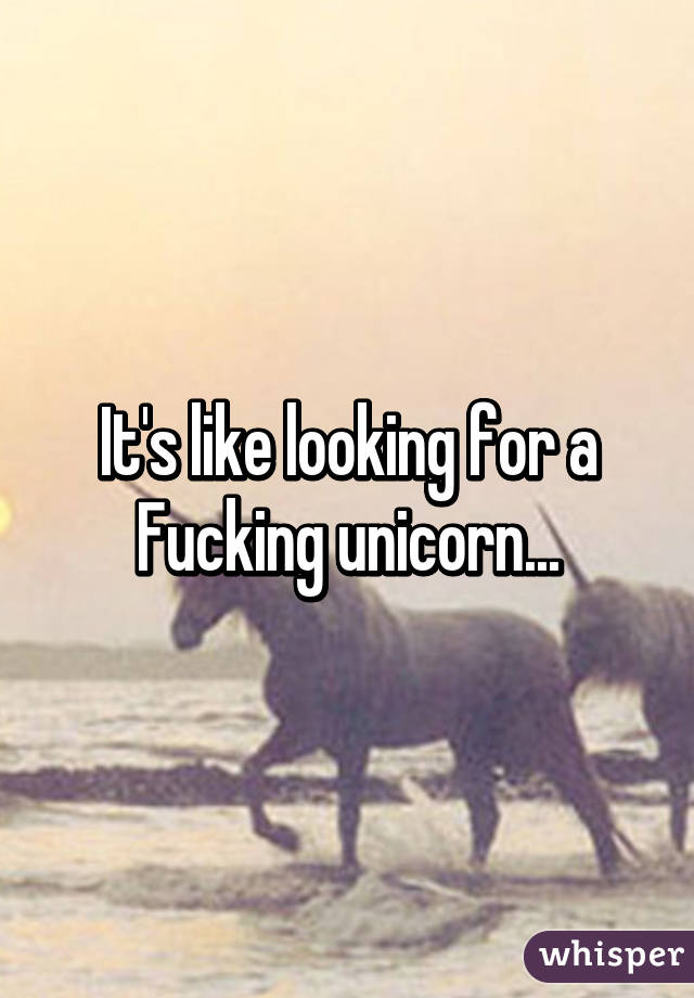 It's like looking for a Fucking unicorn...