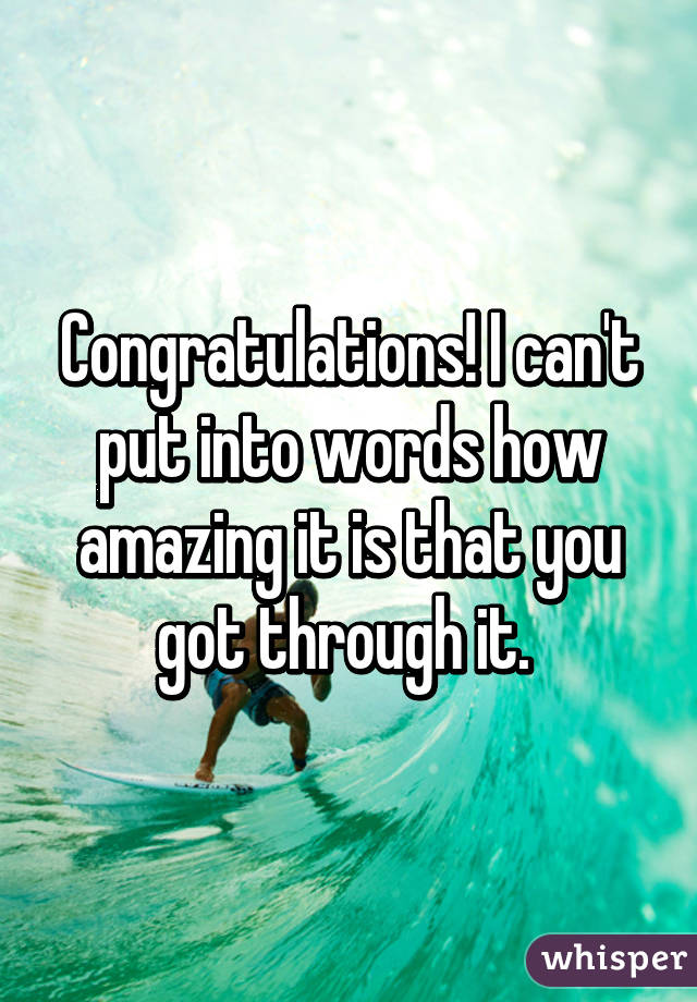 Congratulations! I can't put into words how amazing it is that you got through it. 