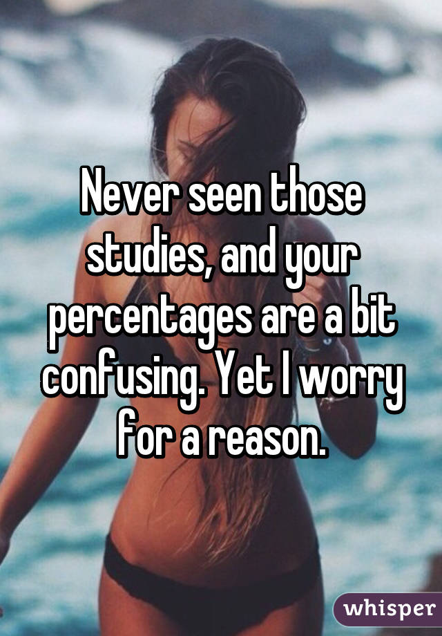 Never seen those studies, and your percentages are a bit confusing. Yet I worry for a reason.