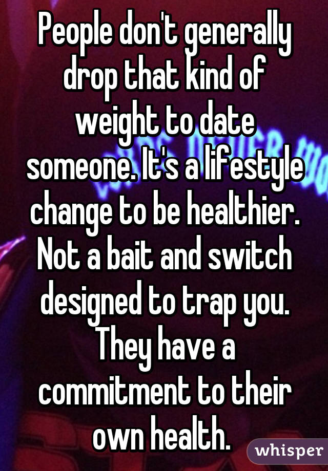 People don't generally drop that kind of weight to date someone. It's a lifestyle change to be healthier. Not a bait and switch designed to trap you. They have a commitment to their own health. 