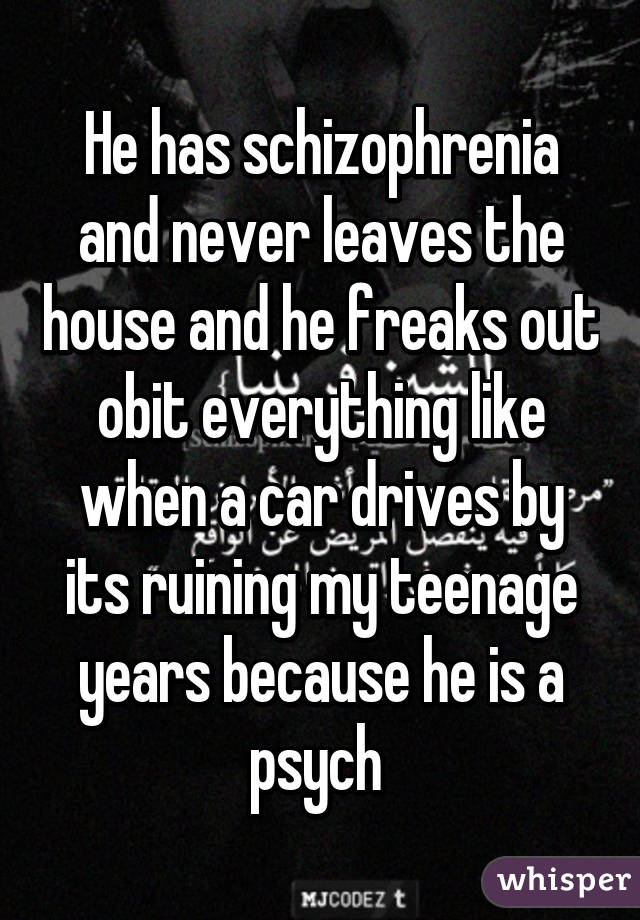 He has schizophrenia and never leaves the house and he freaks out obit everything like when a car drives by its ruining my teenage years because he is a psych 