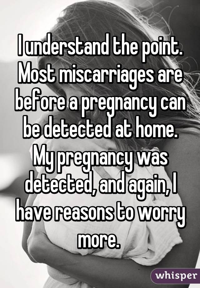 I understand the point. Most miscarriages are before a pregnancy can be detected at home. My pregnancy was detected, and again, I have reasons to worry more. 