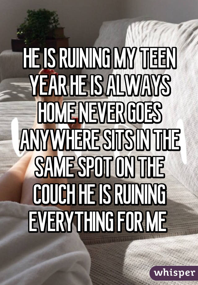 HE IS RUINING MY TEEN YEAR HE IS ALWAYS HOME NEVER GOES ANYWHERE SITS IN THE SAME SPOT ON THE COUCH HE IS RUINING EVERYTHING FOR ME 