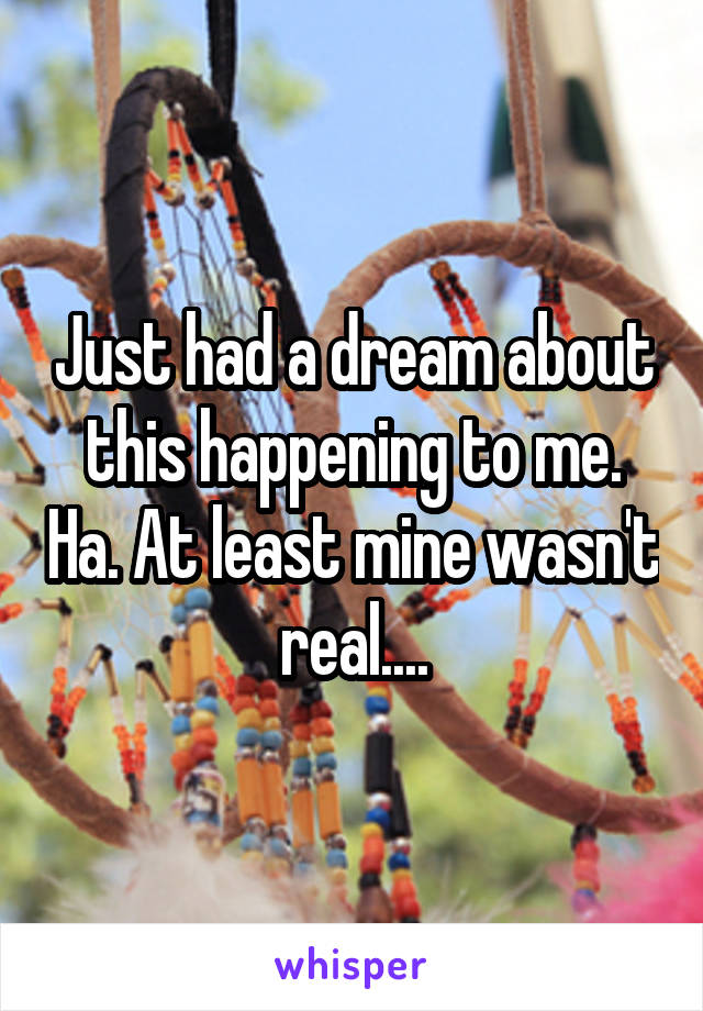 Just had a dream about this happening to me. Ha. At least mine wasn't real....