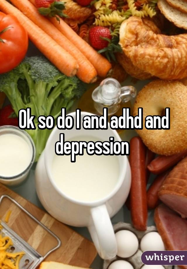 Ok so do I and adhd and depression 