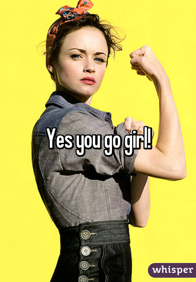 Yes you go girl!