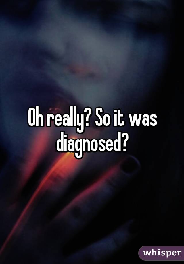 Oh really? So it was diagnosed?