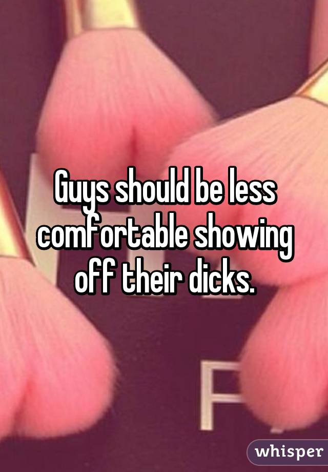 Guys should be less comfortable showing off their dicks.