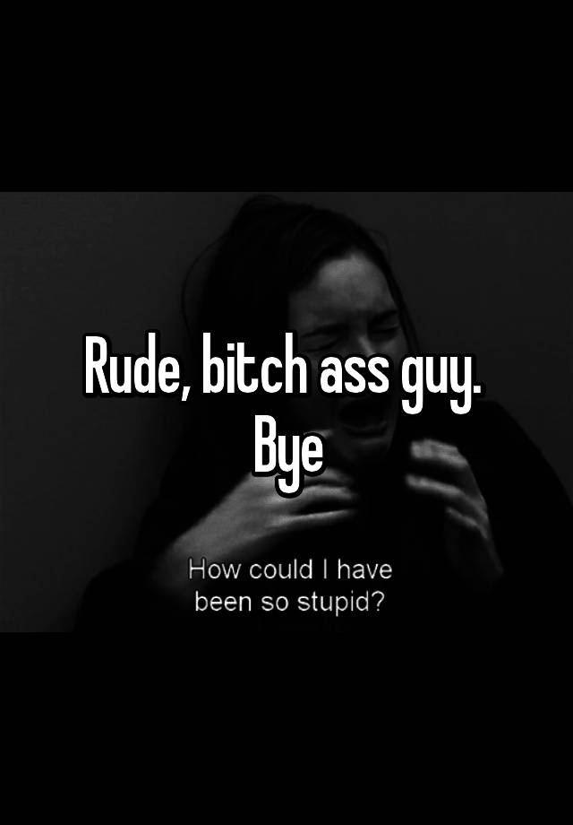 Rude Bitch Ass Guy Bye