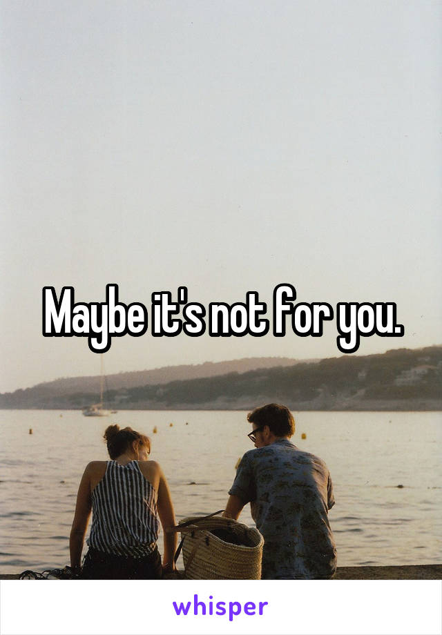 Maybe it's not for you.