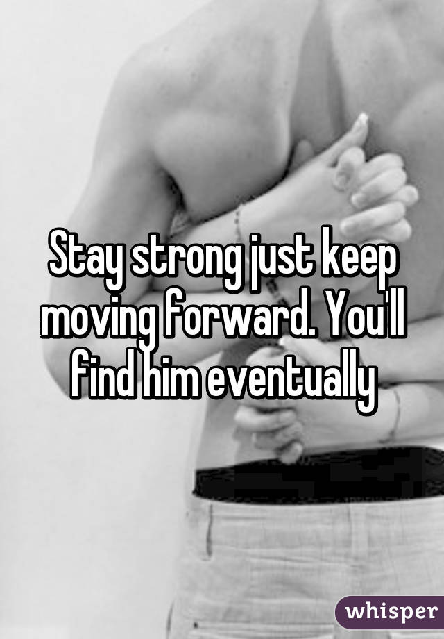 Stay strong just keep moving forward. You'll find him eventually