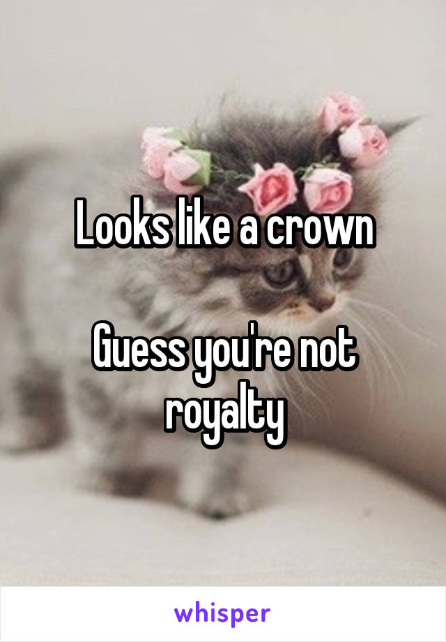 Looks like a crown

Guess you're not royalty