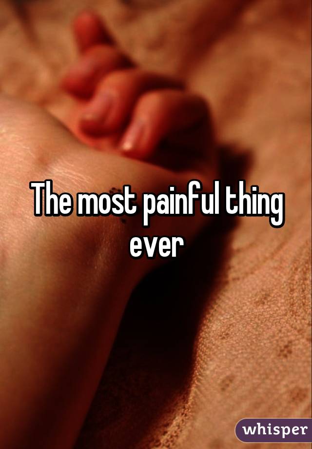 The most painful thing ever