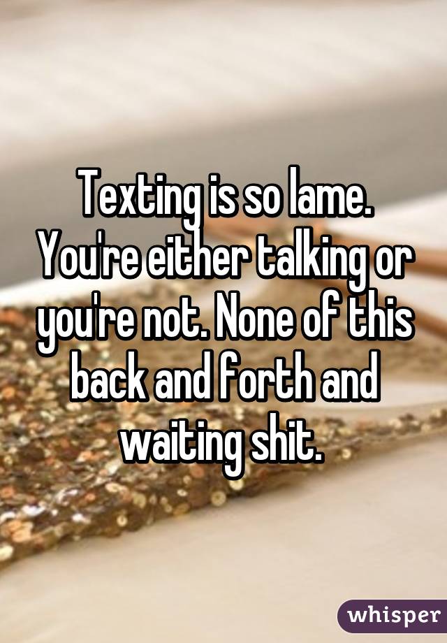 Texting is so lame. You're either talking or you're not. None of this back and forth and waiting shit. 