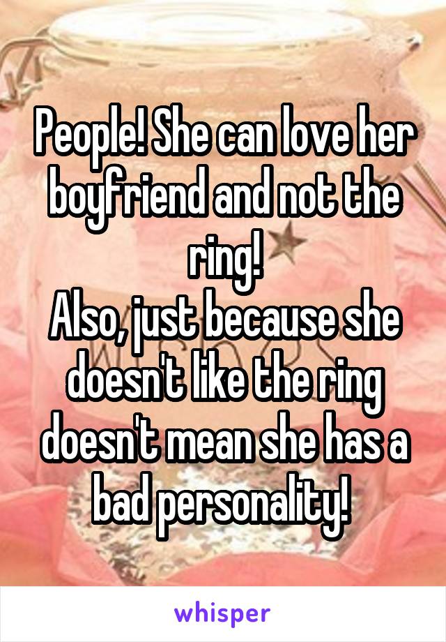 People! She can love her boyfriend and not the ring!
Also, just because she doesn't like the ring doesn't mean she has a bad personality! 