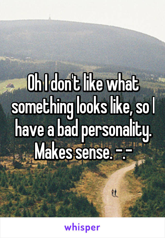 Oh I don't like what something looks like, so I have a bad personality. Makes sense. -.-