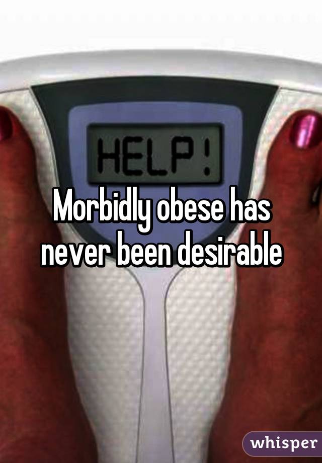 Morbidly obese has never been desirable
