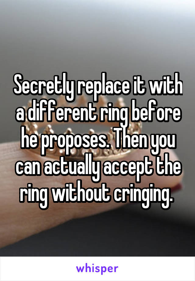 Secretly replace it with a different ring before he proposes. Then you can actually accept the ring without cringing. 