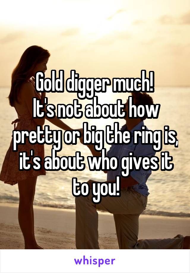 Gold digger much! 
It's not about how pretty or big the ring is, it's about who gives it to you!