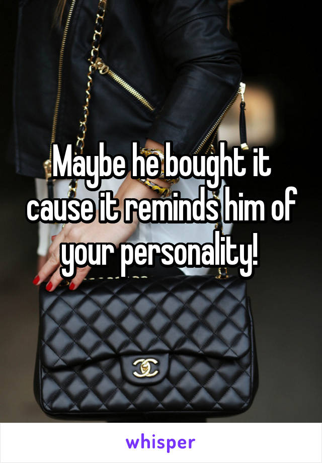 Maybe he bought it cause it reminds him of your personality! 
