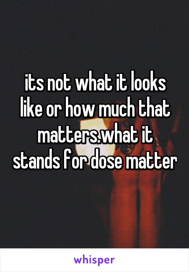 its not what it looks like or how much that matters.what it stands for dose matter 