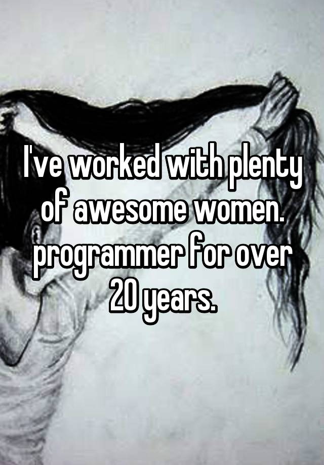 I've worked with plenty of awesome women. programmer for over 20 years.