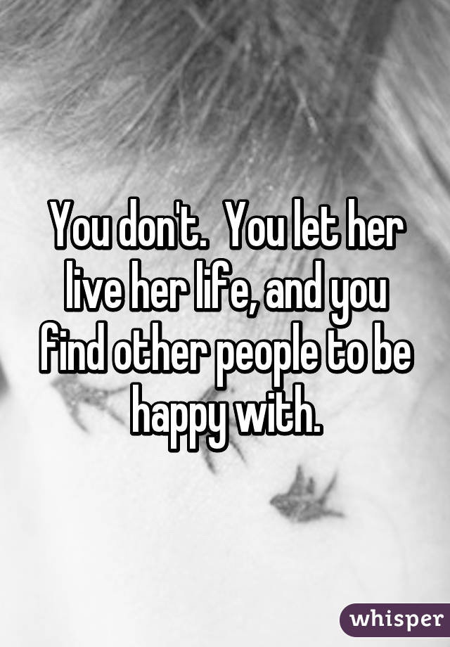 You don't.  You let her live her life, and you find other people to be happy with.