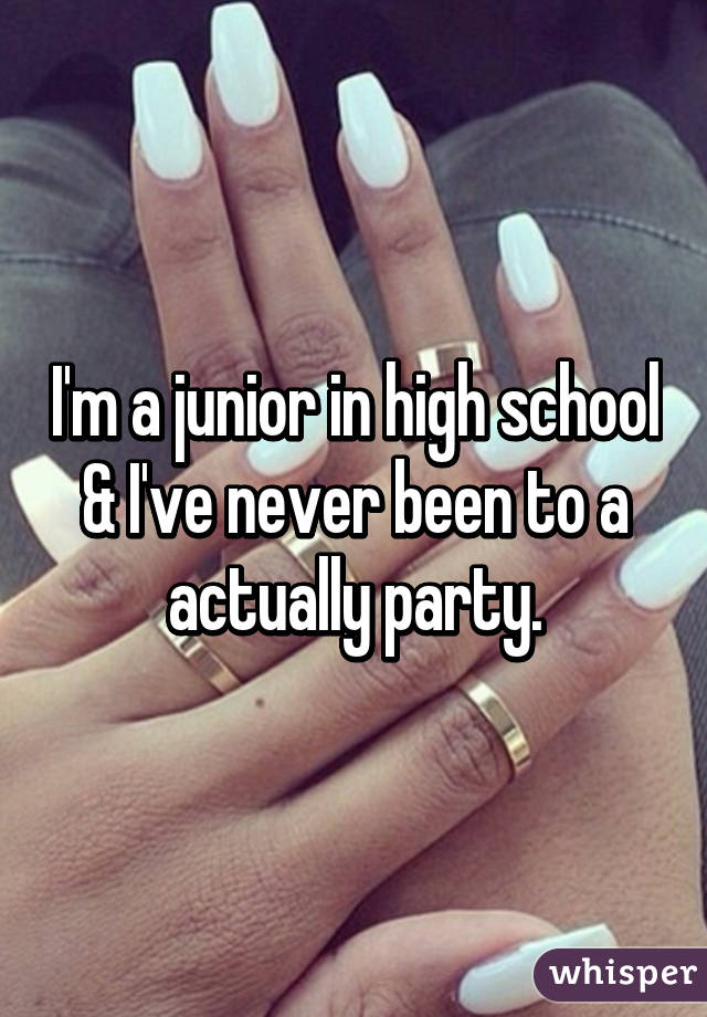 i-m-a-junior-in-high-school-i-ve-never-been-to-a-actually-party