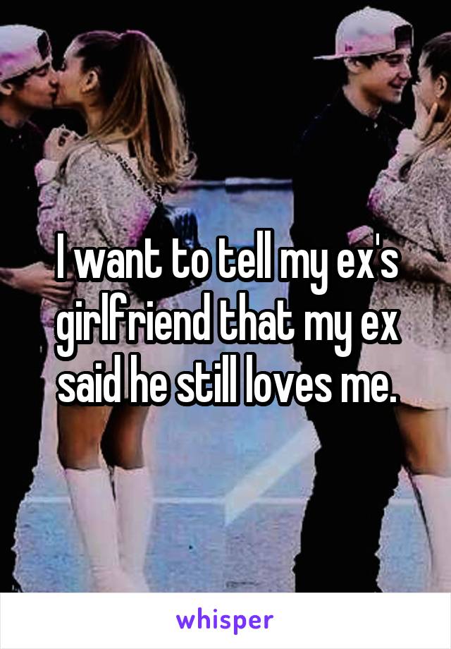 I want to tell my ex's girlfriend that my ex said he still loves me.