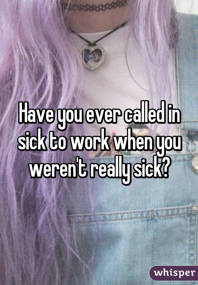 Have you ever called in sick to work when you weren't really sick?