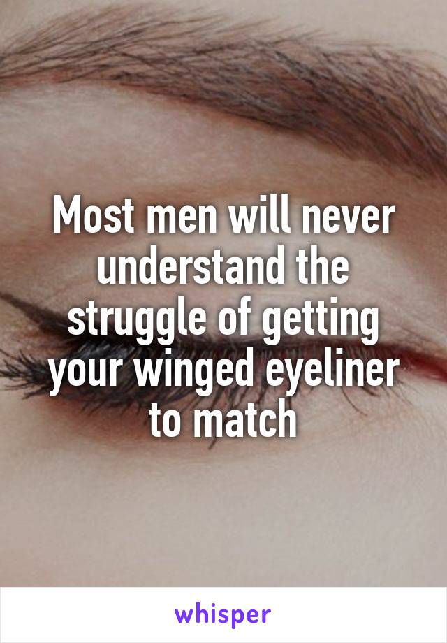Most men will never understand the struggle of getting your winged eyeliner to match