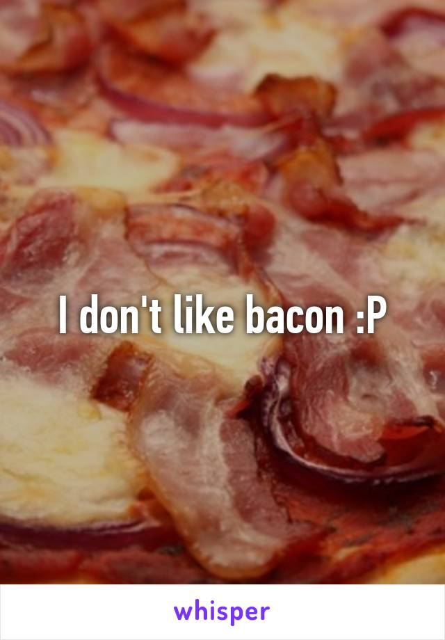 I don't like bacon :P