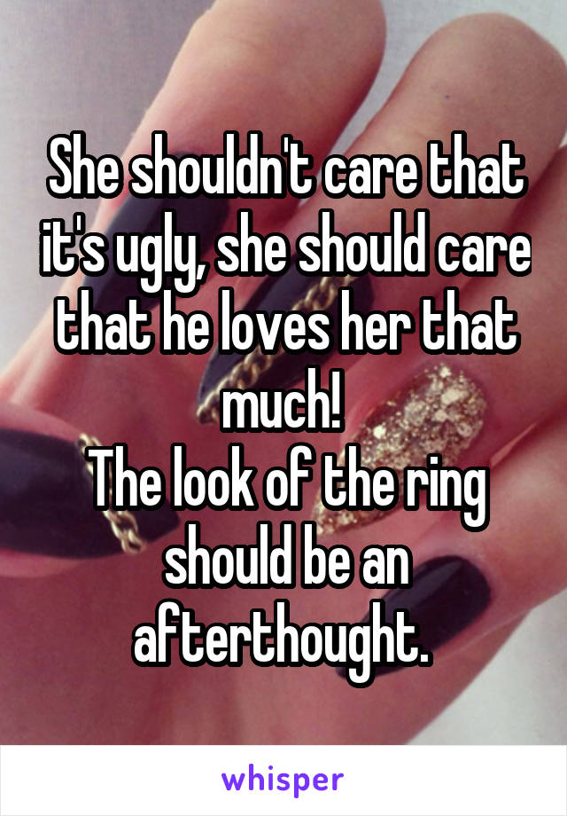 She shouldn't care that it's ugly, she should care that he loves her that much! 
The look of the ring should be an afterthought. 