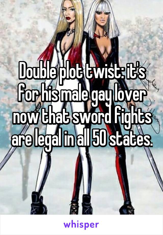 Double plot twist: it's for his male gay lover now that sword fights are legal in all 50 states. 