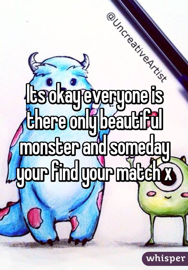 Its okay everyone is there only beautiful monster and someday your find your match x