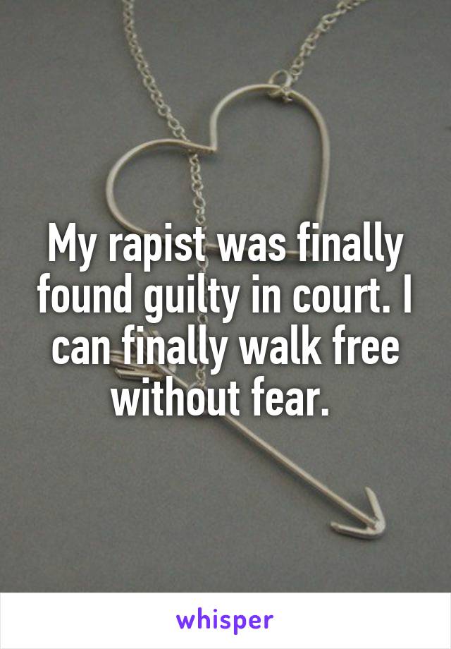 My rapist was finally found guilty in court. I can finally walk free without fear. 