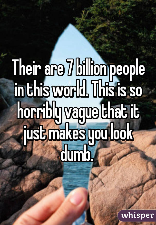 Their are 7 billion people in this world. This is so horribly vague that it just makes you look dumb. 