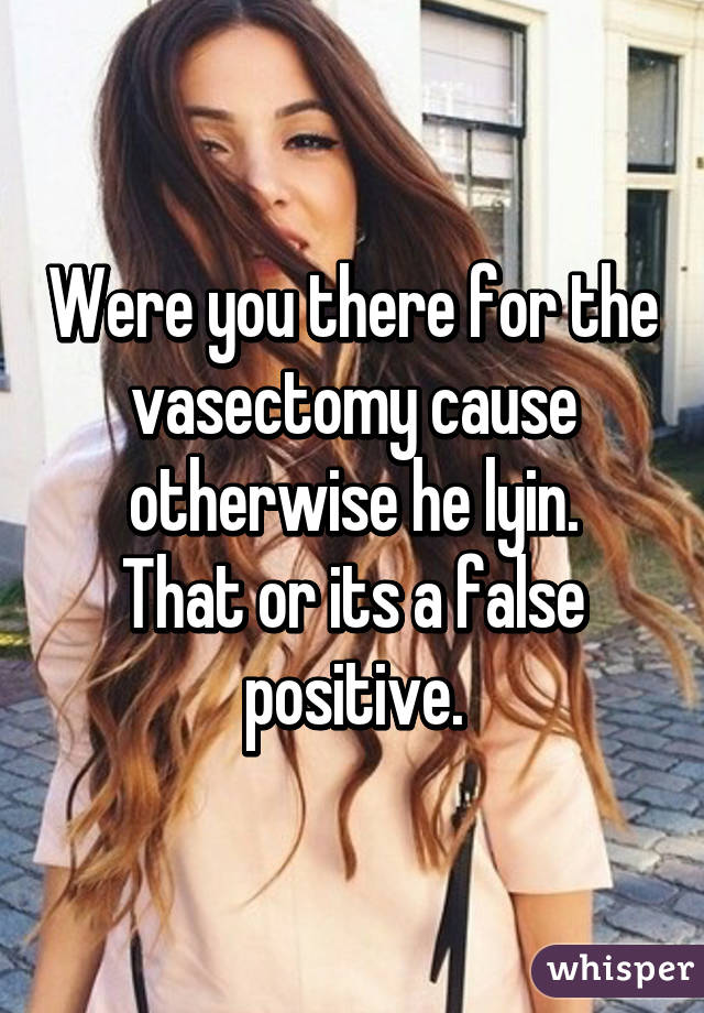 Were you there for the vasectomy cause otherwise he lyin.
That or its a false positive.