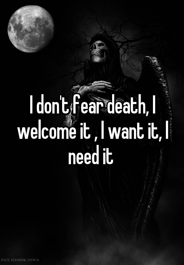 i-don-t-fear-death-i-welcome-it-i-want-it-i-need-it