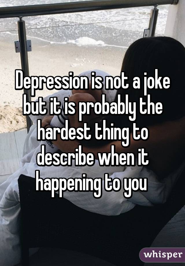 Depression is not a joke but it is probably the hardest thing to describe when it happening to you 