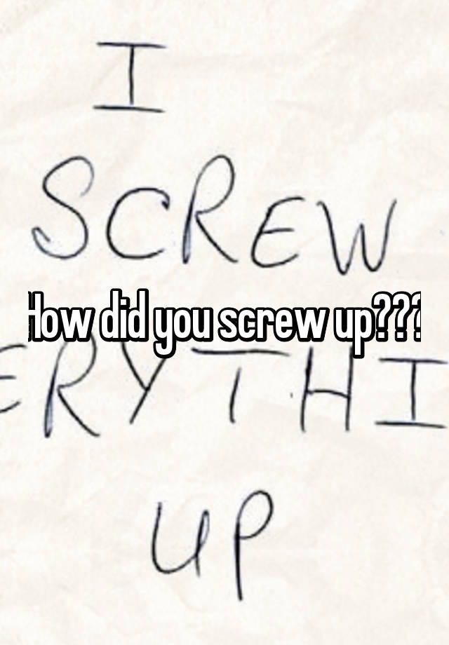 how-did-you-screw-up