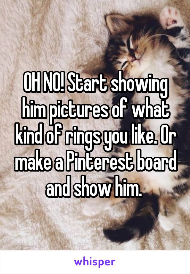 OH NO! Start showing him pictures of what kind of rings you like. Or make a Pinterest board and show him. 