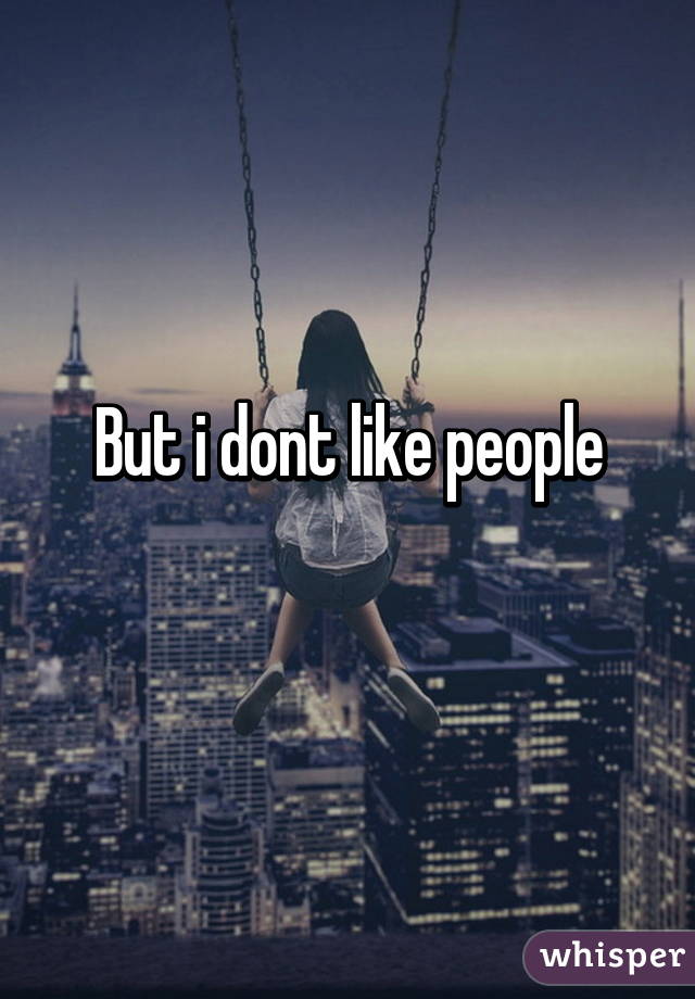 But i dont like people
