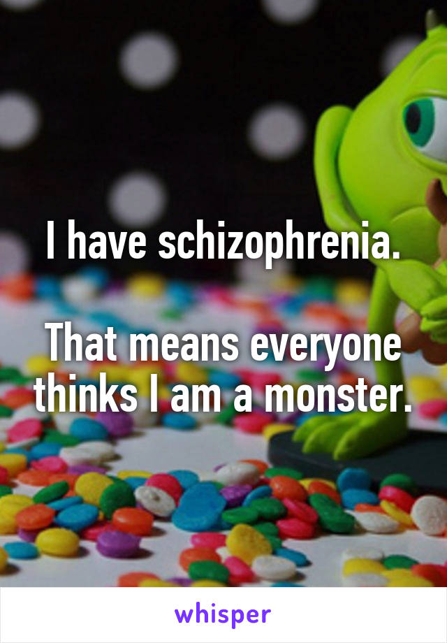 I have schizophrenia.

That means everyone thinks I am a monster.