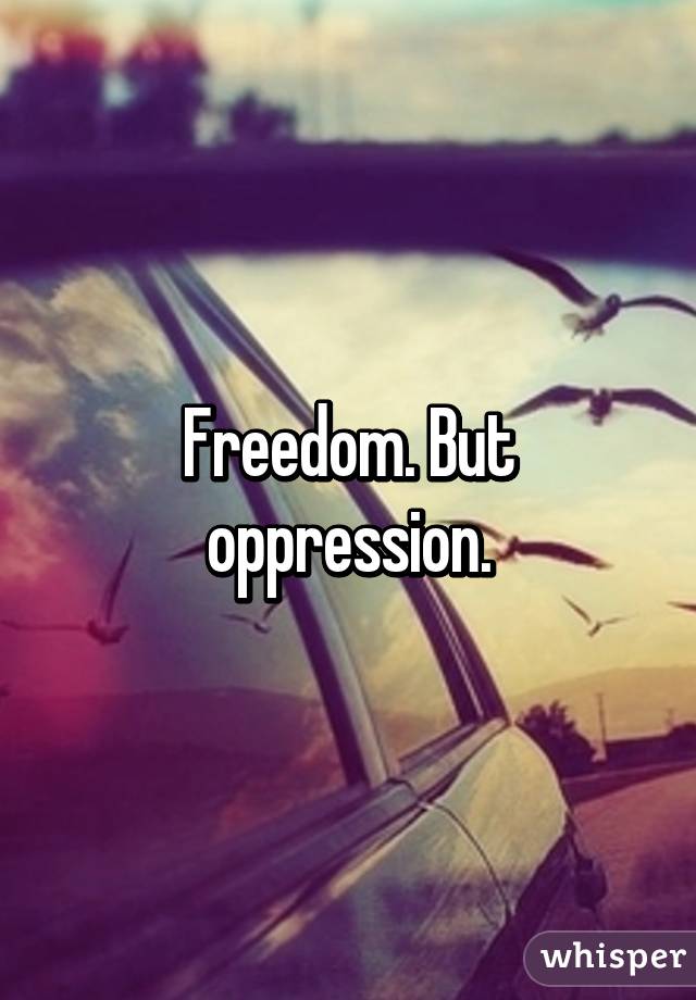 Freedom. But oppression.