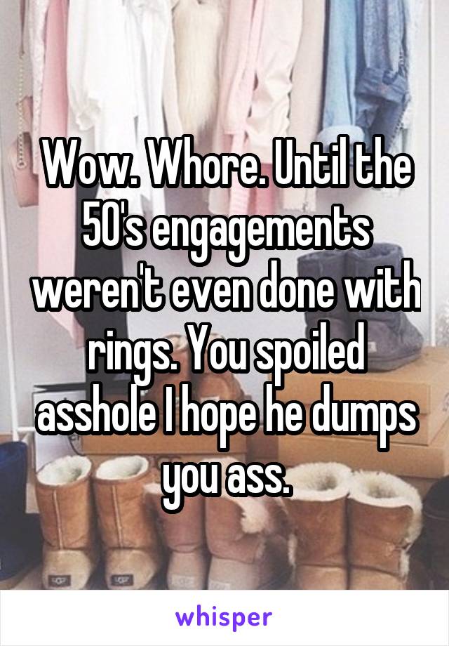 Wow. Whore. Until the 50's engagements weren't even done with rings. You spoiled asshole I hope he dumps you ass.